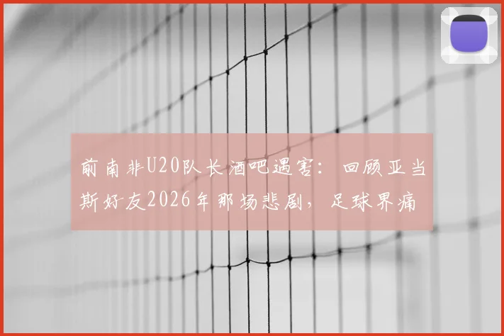 前南非U20队长酒吧遇害：回顾亚当斯好友2026年那场悲剧，足球界痛失英才背后