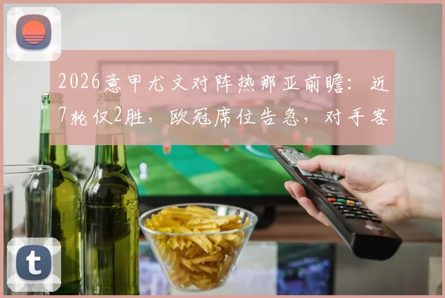 2026意甲尤文对阵热那亚前瞻：近7轮仅2胜，欧冠席位告急，对手客场防守成突破口
