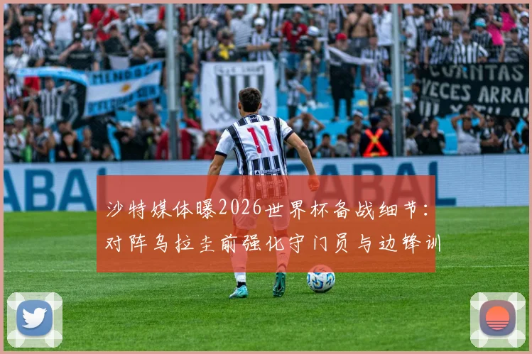 沙特媒体曝2026世界杯备战细节:对阵乌拉圭前强化守门员与边锋训练,战术调整引关注