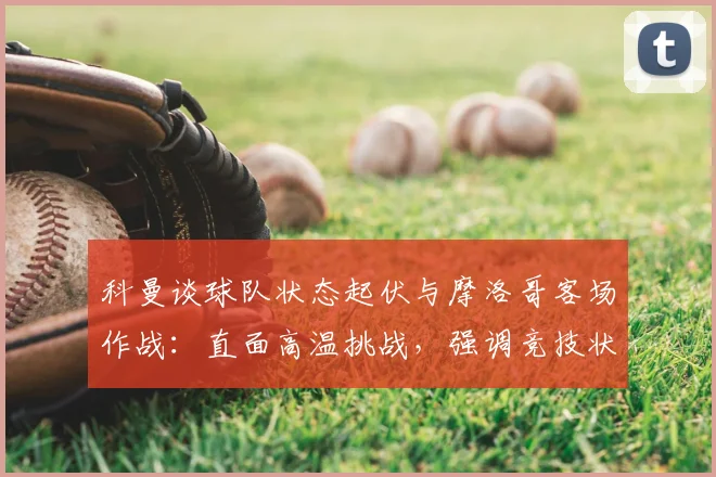 科曼谈球队状态起伏与摩洛哥客场作战：直面高温挑战，强调竞技状态稳定性是关键