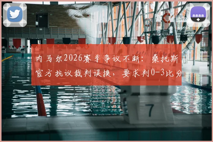 内马尔2026赛季争议不断：桑托斯官方抗议裁判误换，要求判0-3比分无效全过程解析