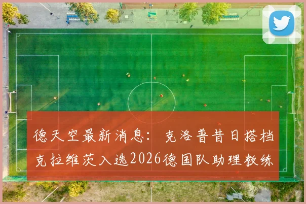 德天空最新消息:克洛普昔日搭档克拉维茨入选2026德国队助理教练热门候选,克拉维茨个人资料与足球战术风格解读