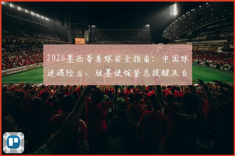 2026墨西哥看球安全指南：中国球迷遇险后，驻墨使馆紧急提醒及自救措施
