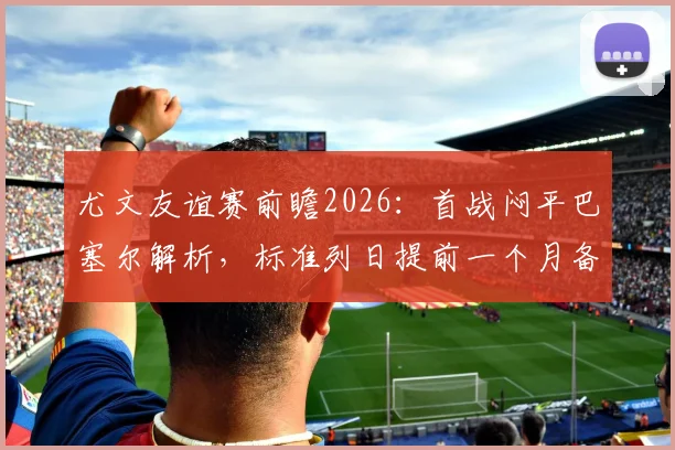 尤文友谊赛前瞻2026:首战闷平巴塞尔解析,标准列日提前一个月备战效果初现
