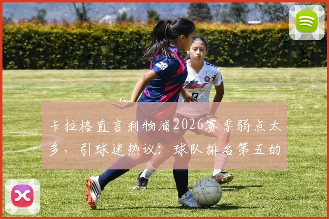 卡拉格直言利物浦2026赛季弱点太多,引球迷热议:球队排名第五的真实原因是什么?