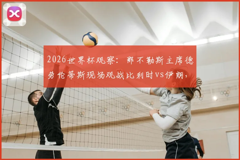2026世界杯观察：那不勒斯主席德劳伦蒂斯现场观战比利时vs伊朗，意甲豪门考察目标浮出水面