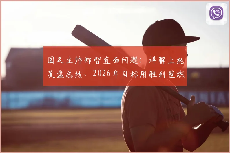 国足主帅郑智直面问题：详解上轮复盘总结，2026年目标用胜利重燃球迷信心