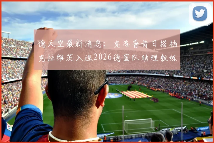 德天空最新消息：克洛普昔日搭档克拉维茨入选2026德国队助理教练热门候选，克拉维茨个人资料与足球战术风格解读