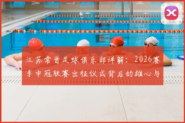 江苏常晋足球俱乐部详解:2026赛季中冠联赛出征仪式背后的雄心与球队阵容前瞻