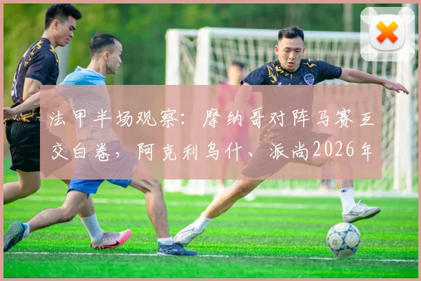 法甲半场观察:摩纳哥对阵马赛互交白卷,阿克利乌什、派尚2026年造险全记录