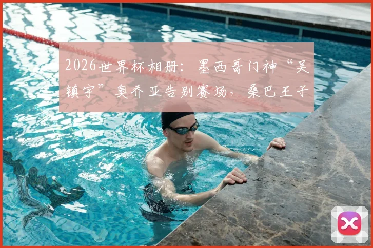 2026世界杯相册：墨西哥门神“吴镇宇”奥乔亚告别赛场，桑巴王子卡卡回归观战泪洒瞬间全记录