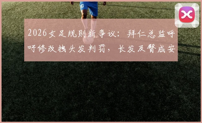 2026女足规则新争议：拜仁总监呼吁修改拽头发判罚，长发及臀成安全隐患引热议