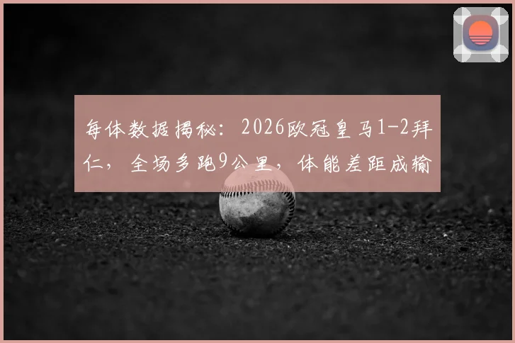 每体数据揭秘：2026欧冠皇马1-2拜仁，全场多跑9公里，体能差距成输球关键原因