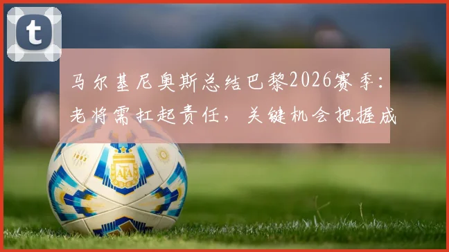 马尔基尼奥斯总结巴黎2026赛季：老将需扛起责任，关键机会把握成痛点，未来如何调整？
