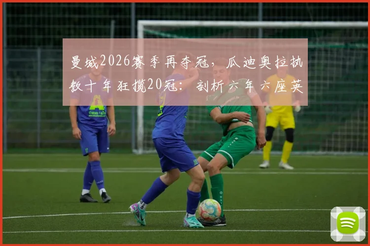 曼城2026赛季再夺冠，瓜迪奥拉执教十年狂揽20冠：剖析六年六座英超奖杯与一座欧冠的统治之路