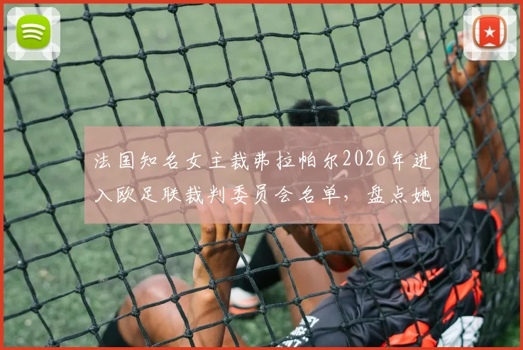 法国知名女主裁弗拉帕尔2026年进入欧足联裁判委员会名单，盘点她的执法履历与职业影响