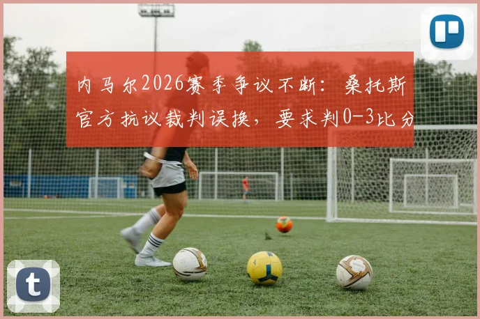 内马尔2026赛季争议不断：桑托斯官方抗议裁判误换，要求判0-3比分无效全过程解析