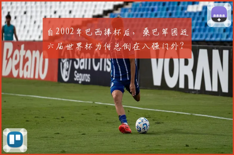 自2002年巴西捧杯后，桑巴军团近六届世界杯为何总倒在八强门外？五届淘汰赛复盘与2026前景展望
