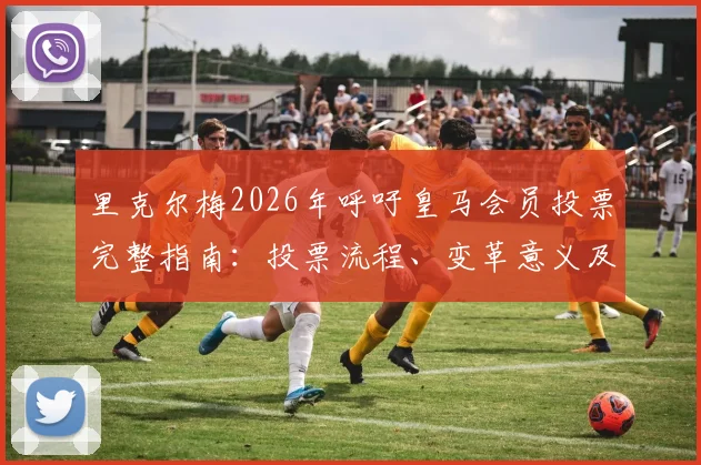 里克尔梅2026年呼吁皇马会员投票完整指南:投票流程、变革意义及参与方法详解