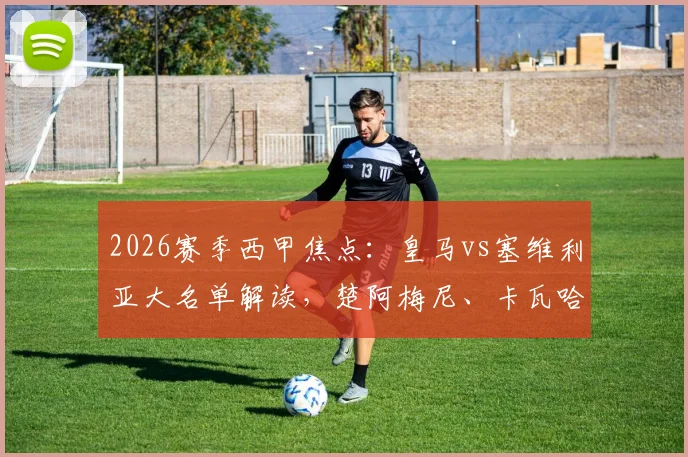 2026赛季西甲焦点：皇马vs塞维利亚大名单解读，楚阿梅尼、卡瓦哈尔入选，巴尔韦德伤缺影响几何？
