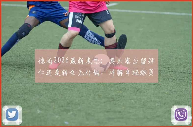 德尚2026最新表态：奥利塞应留拜仁还是转会无对错，详解年轻球员职业生涯关键抉择