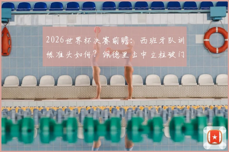 2026世界杯决赛前瞻：西班牙队训练准头如何？佩德里击中立柱破门引热议，球队备战状态深度分析