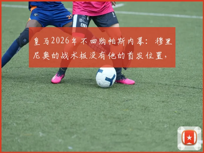 皇马2026年不回购帕斯内幕:穆里尼奥的战术板没有他的首发位置,未来何去何从?