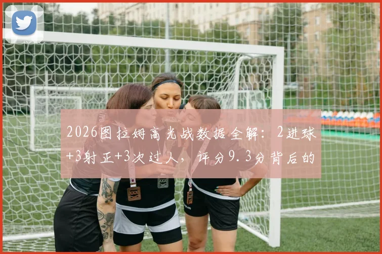 2026图拉姆高光战数据全解：2进球+3射正+3次过人，评分9.3分背后的实战价值