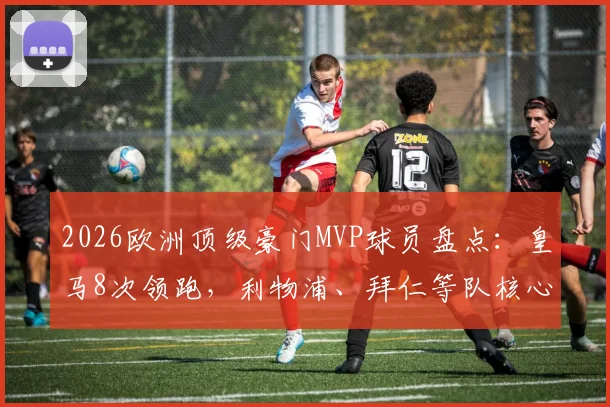 2026欧洲顶级豪门MVP球员盘点:皇马8次领跑,利物浦、拜仁等队核心球员实力解析