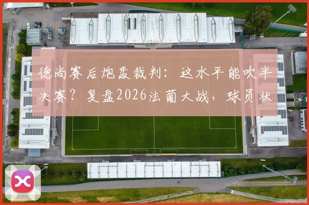 德尚赛后炮轰裁判：这水平能吹半决赛？复盘2026法葡大战，球员状态低迷是真因
