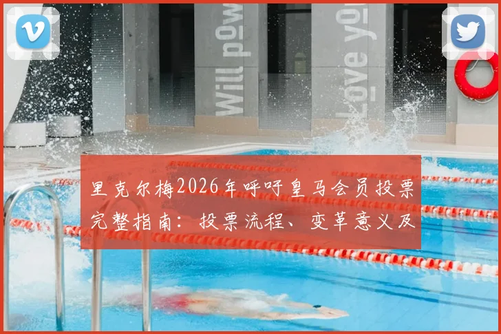 里克尔梅2026年呼吁皇马会员投票完整指南：投票流程、变革意义及参与方法详解