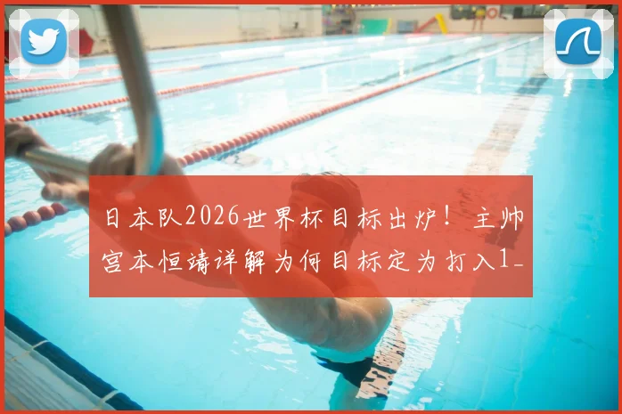 日本队2026世界杯目标出炉!主帅宫本恒靖详解为何目标定为打入1_4决赛,深度分析晋级难度与球队实力