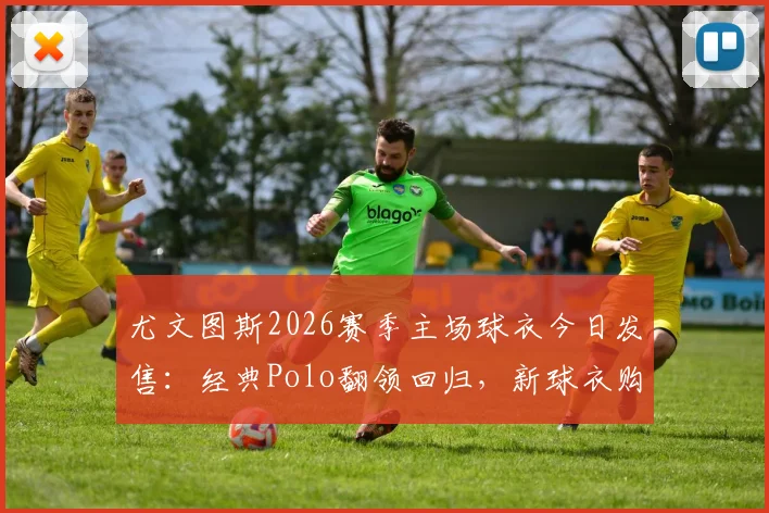尤文图斯2026赛季主场球衣今日发售：经典Polo翻领回归，新球衣购买渠道与正品鉴别指南