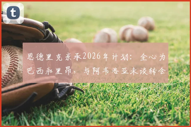 恩德里克亲承2026年计划:全心为巴西和里昂,与阿韦洛亚未谈转会事宜