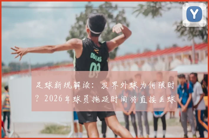 足球新规解读:发界外球为何限时?2026年球员拖延时间将直接丢球权