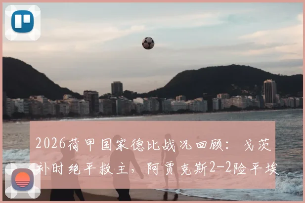 2026荷甲国家德比战况回顾:戈茨补时绝平救主,阿贾克斯2-2险平埃因霍温,附争议点球解读