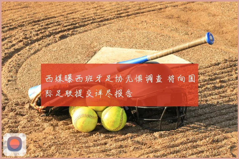 西媒曝西班牙足协无惧调查 将向国际足联提交详尽报告