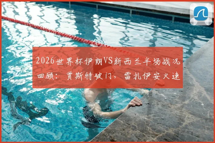 2026世界杯伊朗VS新西兰半场战况回顾:贾斯特破门,雷扎伊安火速扳平1-1,附双方历史交锋与全场集锦
