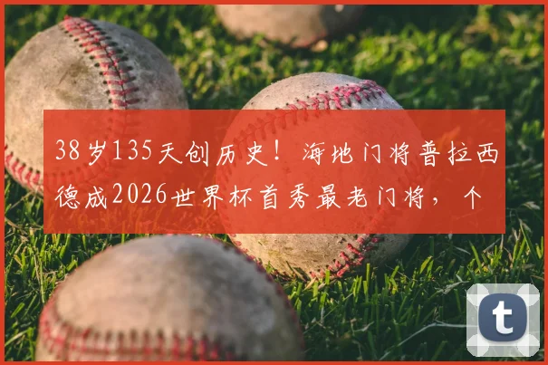 38岁135天创历史！海地门将普拉西德成2026世界杯首秀最老门将，个人生涯回顾